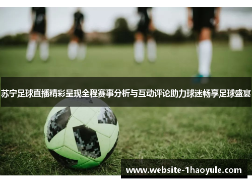 苏宁足球直播精彩呈现全程赛事分析与互动评论助力球迷畅享足球盛宴