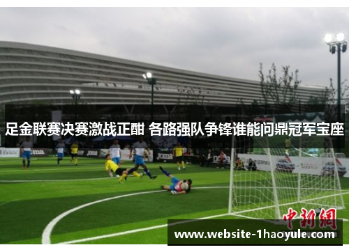 足金联赛决赛激战正酣 各路强队争锋谁能问鼎冠军宝座